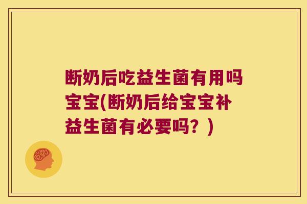断奶后吃益生菌有用吗宝宝(断奶后给宝宝补益生菌有必要吗？)