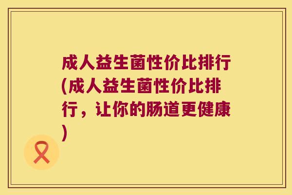 成人益生菌性价比排行(成人益生菌性价比排行,让你的肠道更健康) 成人益生菌性价比排行(成人益生菌性价比排行,让你的肠道更健康)