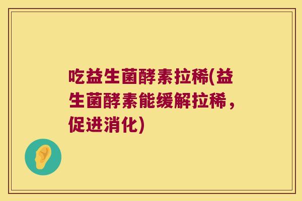 吃益生菌酵素拉稀(益生菌酵素能缓解拉稀，促进消化)
