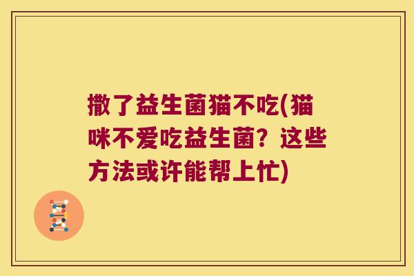 撒了益生菌猫不吃(猫咪不爱吃益生菌？这些方法或许能帮上忙)