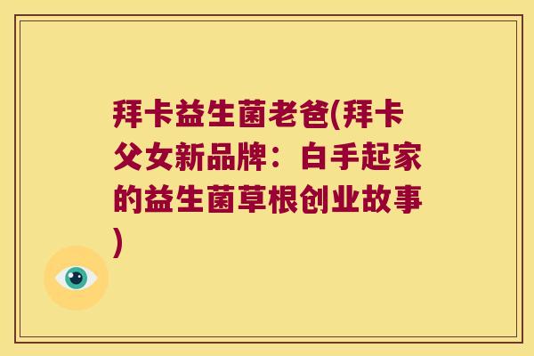 拜卡益生菌老爸(拜卡父女新品牌：白手起家的益生菌草根创业故事)