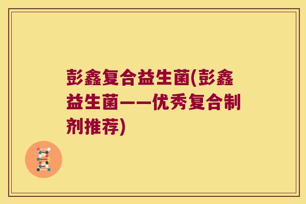彭鑫复合益生菌(彭鑫益生菌——优秀复合制剂推荐)