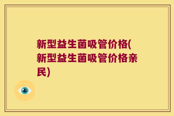 新型益生菌吸管价格(新型益生菌吸管价格亲民)