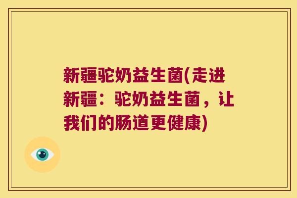 新疆驼奶益生菌(走进新疆：驼奶益生菌，让我们的肠道更健康)