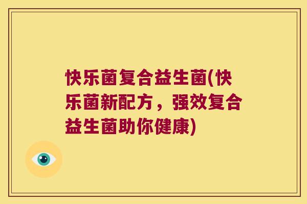 快乐菌复合益生菌(快乐菌新配方,强效复合益生菌助你健康) 快乐菌复合益生菌(快乐菌新配方,强效复合益生菌助你健康)