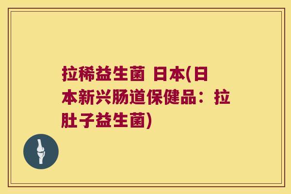 拉稀益生菌 日本(日本新兴肠道保健品：拉肚子益生菌)