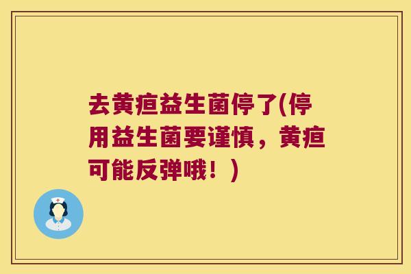 去黄疸益生菌停了(停用益生菌要谨慎，黄疸可能反弹哦！)