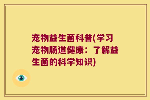 宠物益生菌科普(学习宠物肠道健康:了解益生菌的科学知识) 宠物益生菌科普(学习宠物肠道健康:了解益生菌的科学知识)