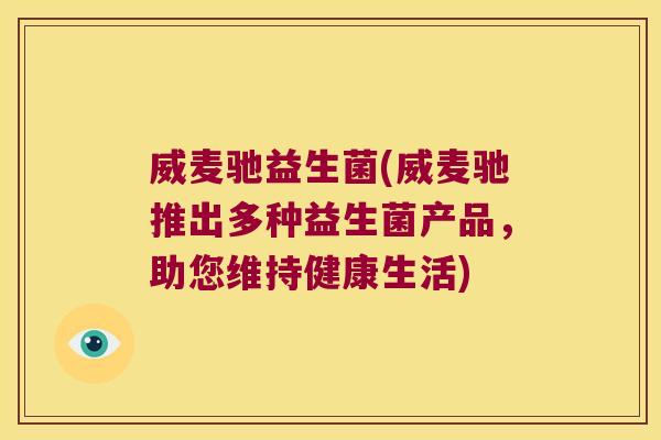威麦驰益生菌(威麦驰推出多种益生菌产品，助您维持健康生活)