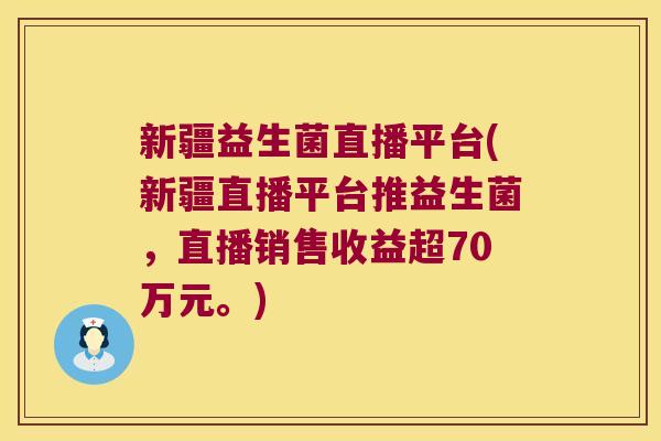 新疆益生菌直播平台(新疆直播平台推益生菌,直播销售收益超70万元。) 新疆益生菌直播平台(新疆直播平台推益生菌,直播销售收益超70万元。)