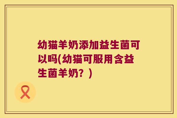 幼猫羊奶添加益生菌可以吗(幼猫可服用含益生菌羊奶?) 幼猫羊奶添加益生菌可以吗(幼猫可服用含益生菌羊奶?)