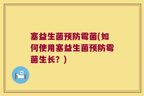 塞益生菌预防霉菌(如何使用塞益生菌预防霉菌生长？)
