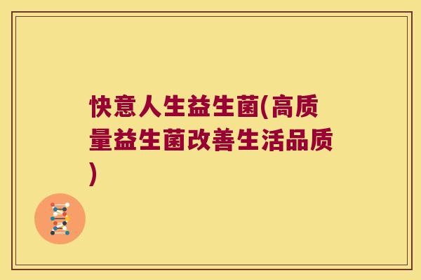 快意人生益生菌(高质量益生菌改善生活品质)