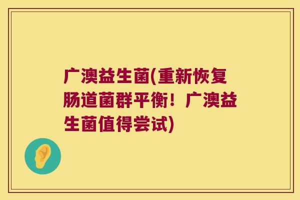 广澳益生菌(重新恢复肠道菌群平衡！广澳益生菌值得尝试)
