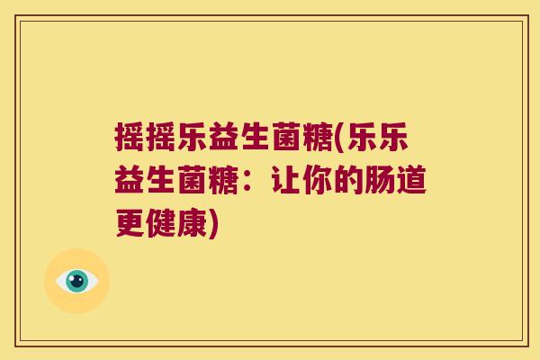 摇摇乐益生菌糖(乐乐益生菌糖：让你的肠道更健康)