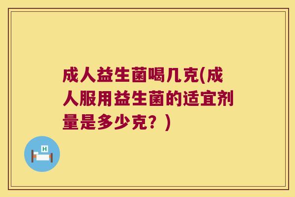 成人益生菌喝几克(成人服用益生菌的适宜剂量是多少克？)