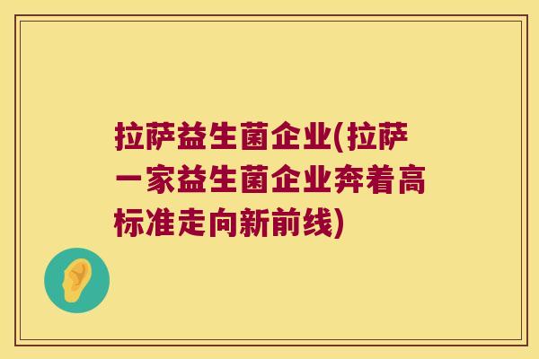 拉萨益生菌企业(拉萨一家益生菌企业奔着高标准走向新前线)