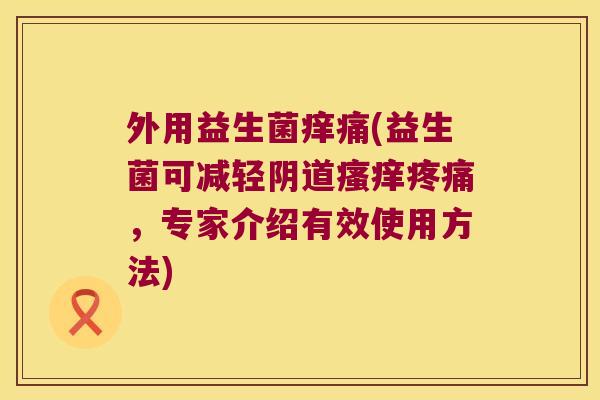 外用益生菌痒痛(益生菌可减轻阴道瘙痒疼痛，专家介绍有效使用方法)