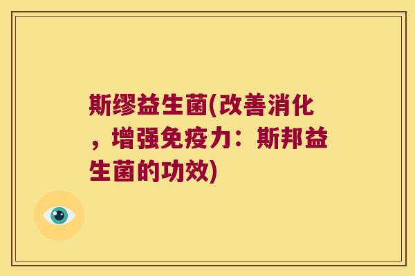 斯缪益生菌(改善消化,增强力:斯邦益生菌的功效) 斯缪益生菌(改善消化,增强力:斯邦益生菌的功效)