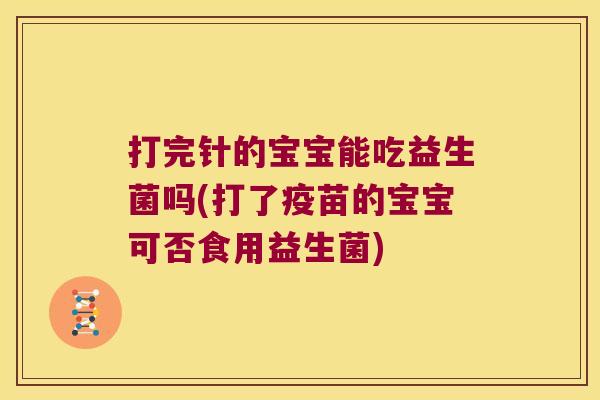 打完针的宝宝能吃益生菌吗(打了疫苗的宝宝可否食用益生菌) 打完针的宝宝能吃益生菌吗(打了疫苗的宝宝可否食用益生菌)