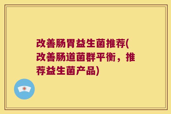 改善肠胃益生菌推荐(改善肠道菌群平衡，推荐益生菌产品)