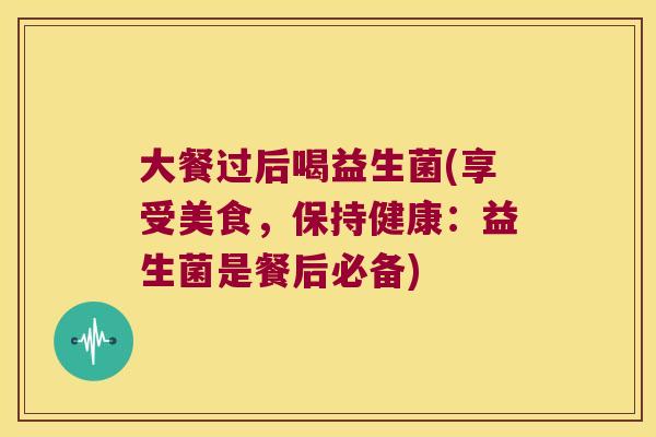 大餐过后喝益生菌(享受美食，保持健康：益生菌是餐后必备)