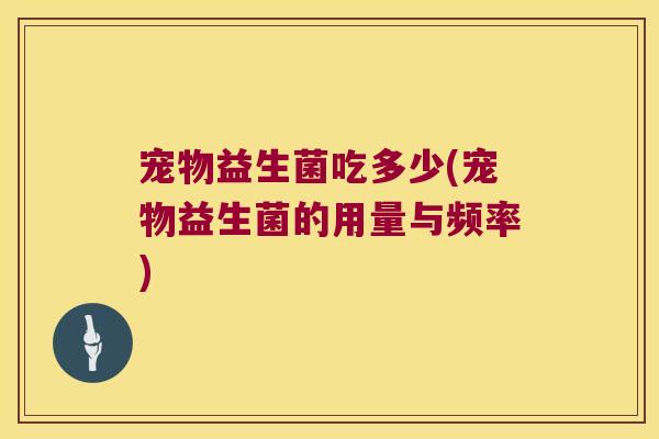 宠物益生菌吃多少(宠物益生菌的用量与频率)