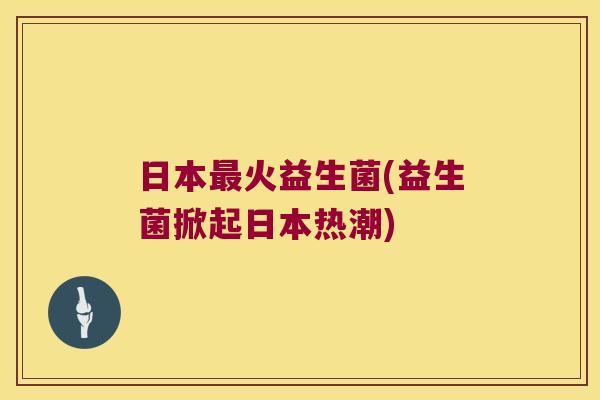 日本最火益生菌(益生菌掀起日本热潮)