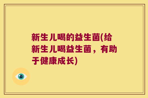 新生儿喝的益生菌(给新生儿喝益生菌,有助于健康成长) 新生儿喝的益生菌(给新生儿喝益生菌,有助于健康成长)