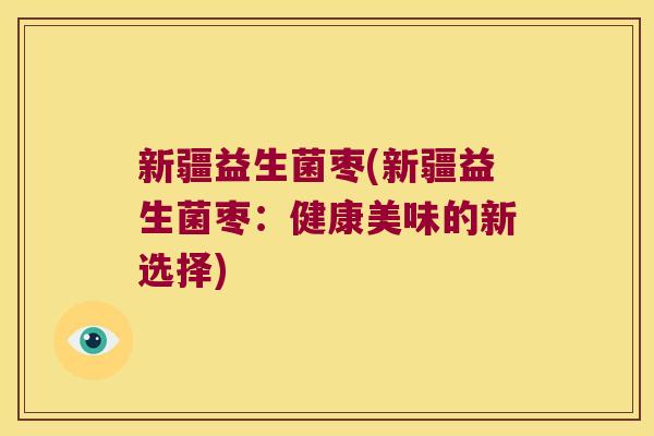 新疆益生菌枣(新疆益生菌枣：健康美味的新选择)