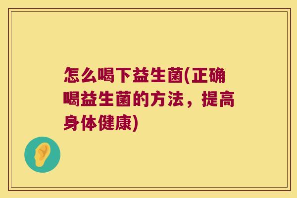 怎么喝下益生菌(正确喝益生菌的方法，提高身体健康)