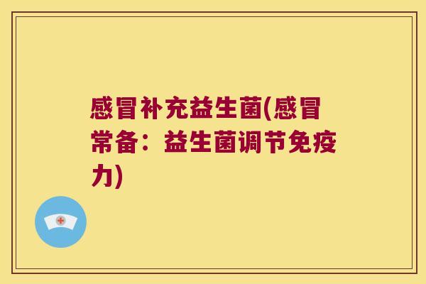 感冒补充益生菌(感冒常备：益生菌调节免疫力)