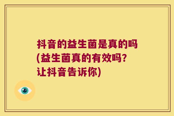 抖音的益生菌是真的吗(益生菌真的有效吗？让抖音告诉你)