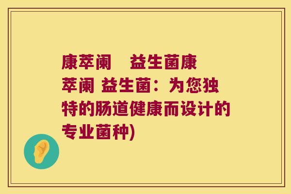 康萃阑   益生菌康萃阑 益生菌：为您独特的肠道健康而设计的专业菌种)