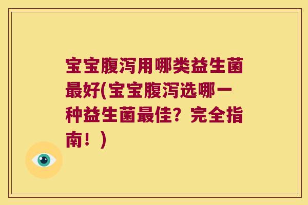 宝宝腹泻用哪类益生菌最好(宝宝腹泻选哪一种益生菌最佳？完全指南！)