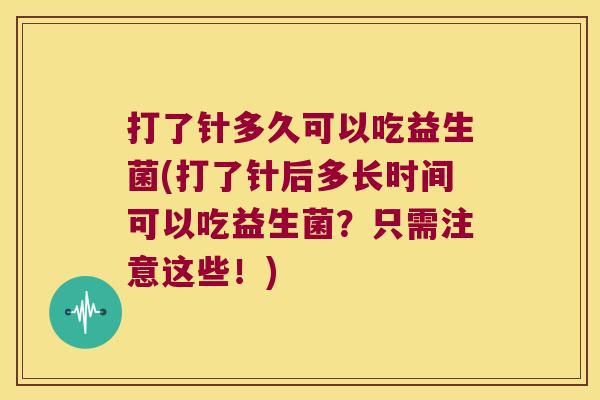 打了针多久可以吃益生菌(打了针后多长时间可以吃益生菌?只需注意这些!) 打了针多久可以吃益生菌(打了针后多长时间可以吃益生菌?只需注意这些!)