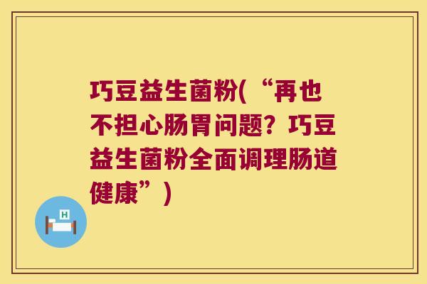 巧豆益生菌粉(“再也不担心肠胃问题？巧豆益生菌粉全面调理肠道健康”)