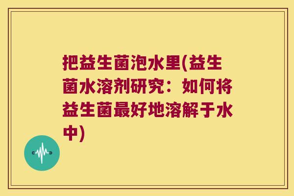 把益生菌泡水里(益生菌水溶剂研究：如何将益生菌最好地溶解于水中)