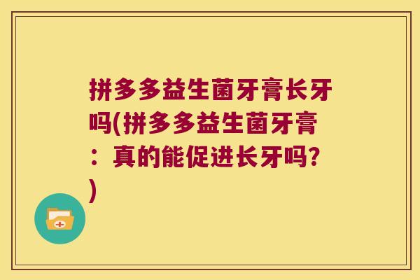 拼多多益生菌牙膏长牙吗(拼多多益生菌牙膏：真的能促进长牙吗？)