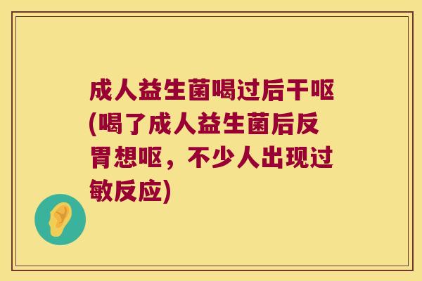 成人益生菌喝过后干呕(喝了成人益生菌后反胃想呕，不少人出现过敏反应)
