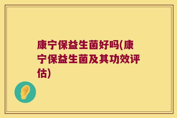 康宁保益生菌好吗(康宁保益生菌及其功效评估) 康宁保益生菌好吗(康宁保益生菌及其功效评估)