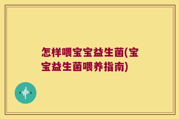 怎样喂宝宝益生菌(宝宝益生菌喂养指南)