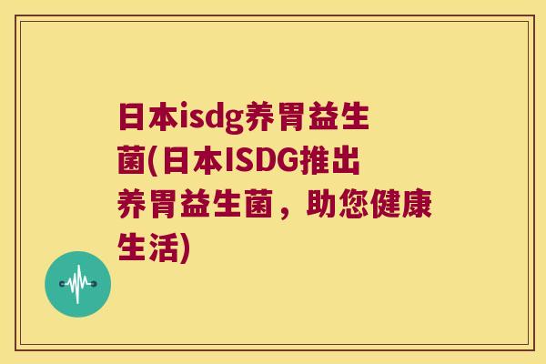 日本isdg养胃益生菌(日本ISDG推出养胃益生菌，助您健康生活)