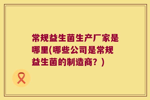 常规益生菌生产厂家是哪里(哪些公司是常规益生菌的制造商?) 常规益生菌生产厂家是哪里(哪些公司是常规益生菌的制造商?)