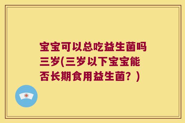 宝宝可以总吃益生菌吗三岁(三岁以下宝宝能否长期食用益生菌？)