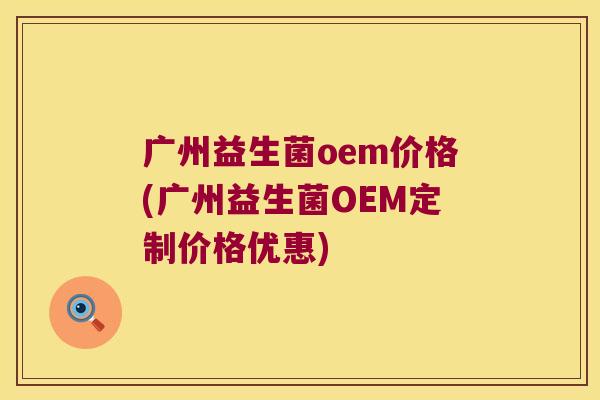 广州益生菌oem价格(广州益生菌OEM定制价格优惠)