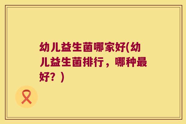 幼儿益生菌哪家好(幼儿益生菌排行，哪种最好？)