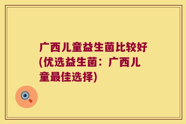 广西儿童益生菌比较好(优选益生菌:广西儿童佳选择) 广西儿童益生菌比较好(优选益生菌:广西儿童佳选择)