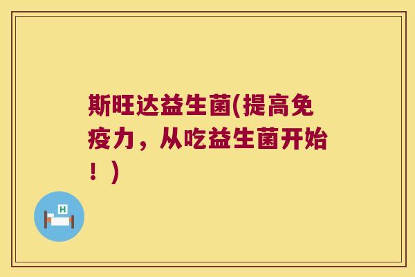 斯旺达益生菌(提高免疫力，从吃益生菌开始！)