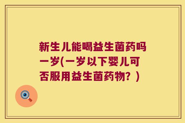 新生儿能喝益生菌药吗一岁(一岁以下婴儿可否服用益生菌药物？)